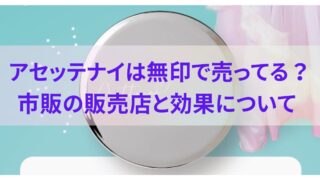 アセッテナイは無印で売ってる？市販の販売店と効果について 
