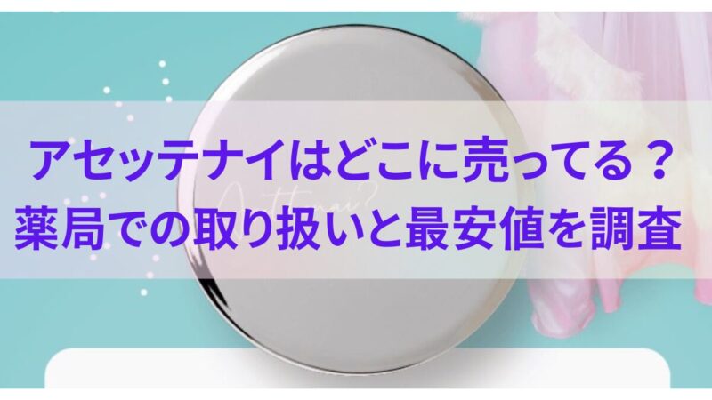 アセッテナイはどこに売ってる？薬局での取り扱いと最安値を調査 
