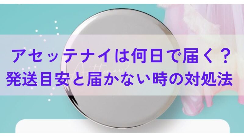 アセッテナイは何日で届く？発送目安と届かない時の対処法 